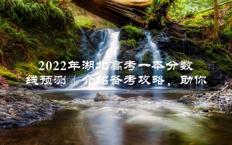 2022年湖北高考一本分数线预测（介绍备考攻略，助你高分上岸）