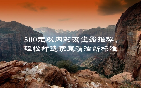 500元以内的吸尘器推荐，轻松打造家庭清洁新标准