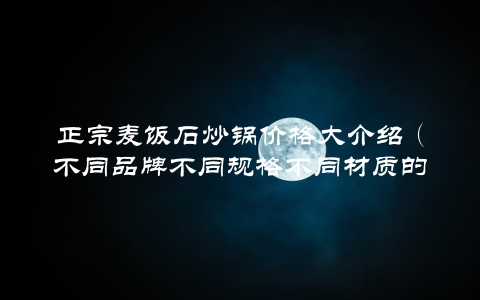 正宗麦饭石炒锅价格大介绍（不同品牌不同规格不同材质的价格对比）