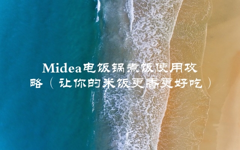 Midea电饭锅煮饭使用攻略（让你的米饭更香更好吃）