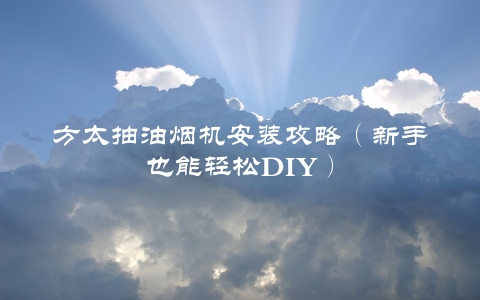 方太抽油烟机安装攻略（新手也能轻松DIY）