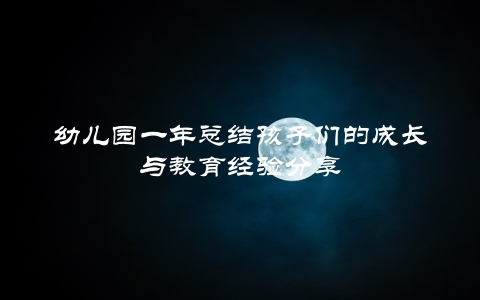 幼儿园一年总结孩子们的成长与教育经验分享