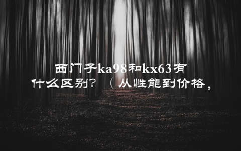 西门子ka98和kx63有什么区别？（从性能到价格，全方位对比分析）