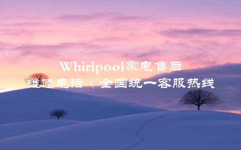 Whirlpool家电售后维修电话（全国统一客服热线，一键解决您的问题）