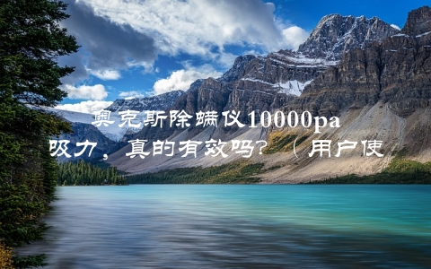 奥克斯除螨仪10000pa吸力，真的有效吗？（用户使用心得分享）