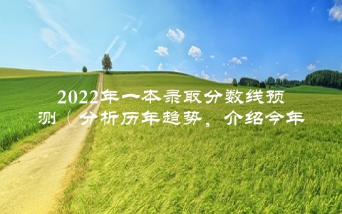 2022年一本录取分数线预测（分析历年趋势，介绍今年可能的分数线）