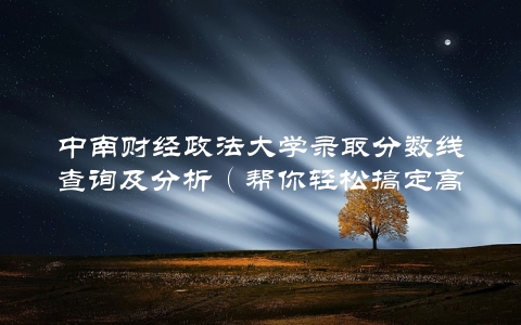 中南财经政法大学录取分数线查询及分析（帮你轻松搞定高考志愿填报）