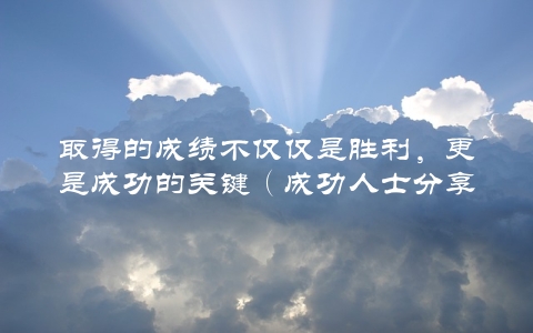 取得的成绩不仅仅是胜利，更是成功的关键（成功人士分享的心得体会）