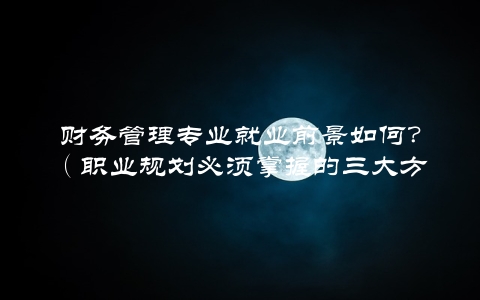 财务管理专业就业前景如何？（职业规划必须掌握的三大方法）