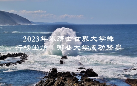 2023年泰晤士世界大学排行榜出炉（哪些大学成功跻身前100？）