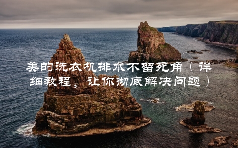 美的洗衣机排水不留死角（详细教程，让你彻底解决问题）