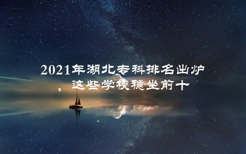 2021年湖北专科排名出炉，这些学校稳坐前十