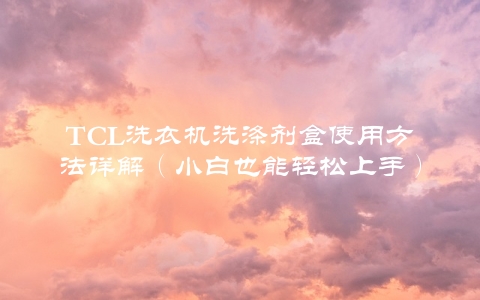 TCL洗衣机洗涤剂盒使用方法详解（小白也能轻松上手）