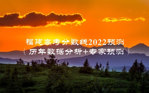 福建高考分数线2022预测（历年数据分析+专家预测）