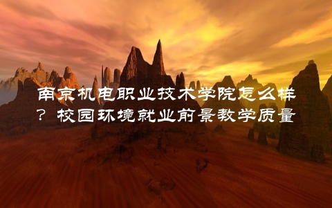 南京机电职业技术学院怎么样？校园环境就业前景教学质量一一介绍