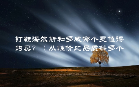 钉鞋海尔斯和多威哪个更值得购买？（从性价比品质等多个角度对比分析）