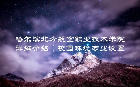 哈尔滨北方航空职业技术学院详细介绍（校园环境专业设置就业前景全方位介绍）