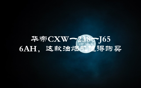 华帝CXW一238一J656AH，这款油烟机值得购买吗？