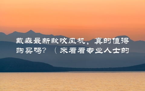 戴森最新款吹风机，真的值得购买吗？（来看看专业人士的评测）