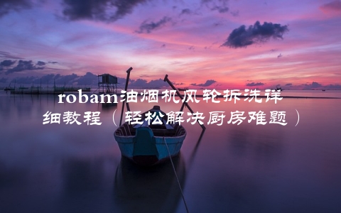 robam油烟机风轮拆洗详细教程（轻松解决厨房难题）