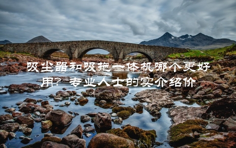 吸尘器和吸拖一体机哪个更好用？专业人士的实介绍价