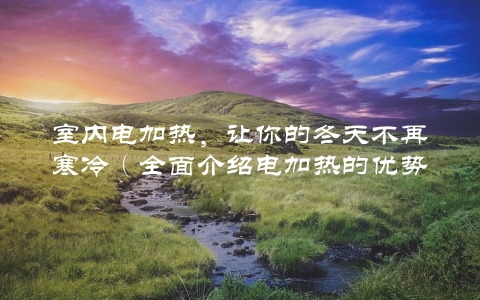 室内电加热，让你的冬天不再寒冷（全面介绍电加热的优势和使用方法）