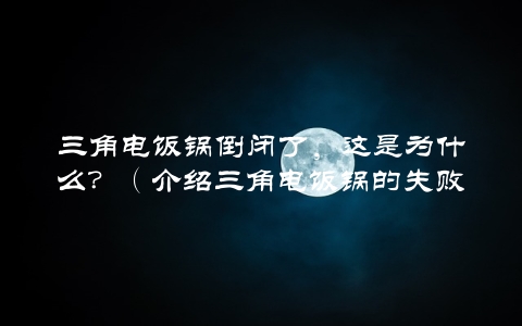 三角电饭锅倒闭了，这是为什么？（介绍三角电饭锅的失败原因）