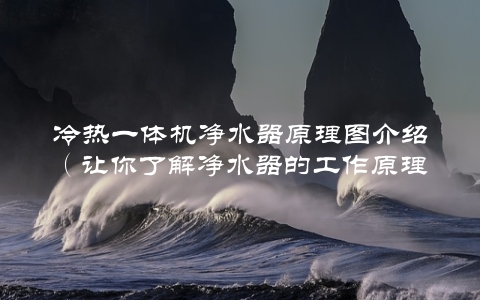 冷热一体机净水器原理图介绍（让你了解净水器的工作原理）