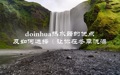 doinhua热水器的优点及如何选择（让你在冬季洗澡更加舒适）