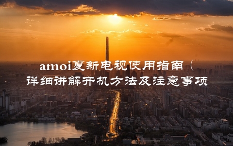 amoi夏新电视使用指南（详细讲解开机方法及注意事项）