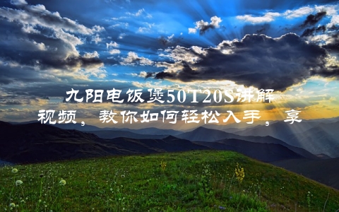 九阳电饭煲50T20S讲解视频，教你如何轻松入手，享受美味饭菜