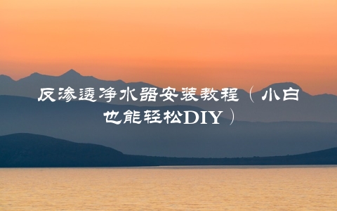 反渗透净水器安装教程（小白也能轻松DIY）