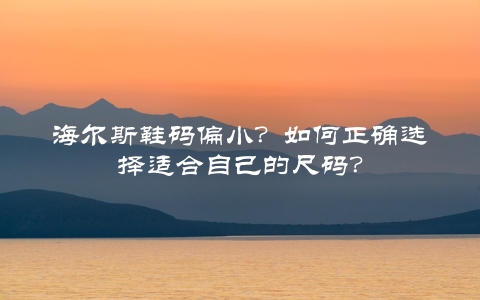 海尔斯鞋码偏小？如何正确选择适合自己的尺码？