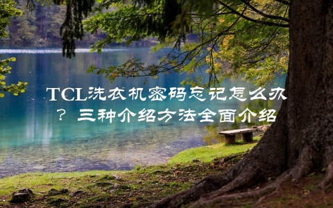 TCL洗衣机密码忘记怎么办？三种介绍方法全面介绍