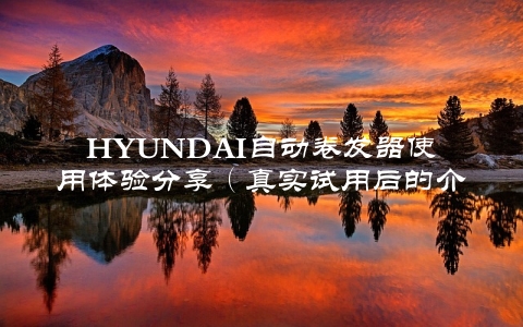 HYUNDAI自动卷发器使用体验分享（真实试用后的介绍）