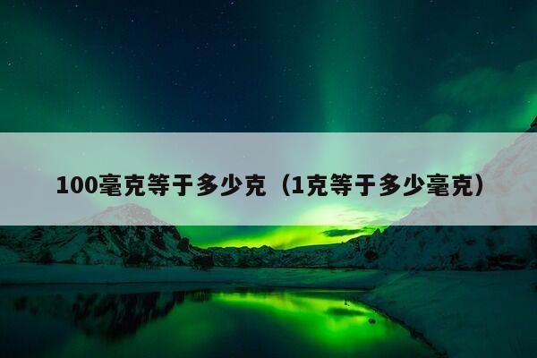 100毫克等于多少克（1克等于多少毫克）