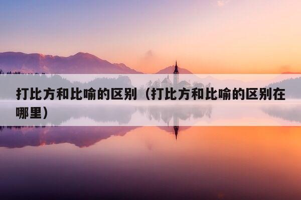 打比方和比喻的区别（打比方和比喻的区别在哪里）