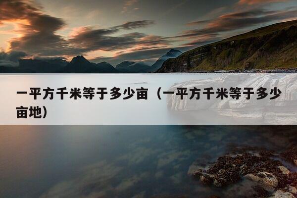 一平方千米等于多少亩（一平方千米等于多少亩地）