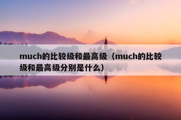 much的比较级和最高级（much的比较级和最高级分别是什么）