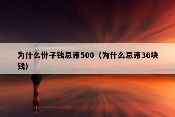 为什么份子钱忌讳500（为什么忌讳36块钱）