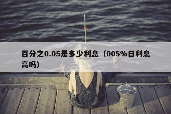 百分之0.05是多少利息（005%日利息高吗）