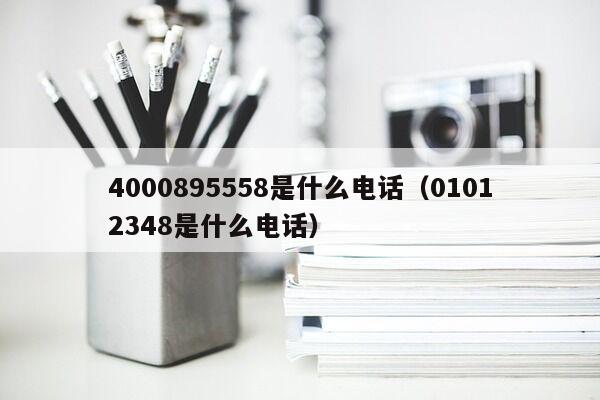 4000895558是什么电话（01012348是什么电话）