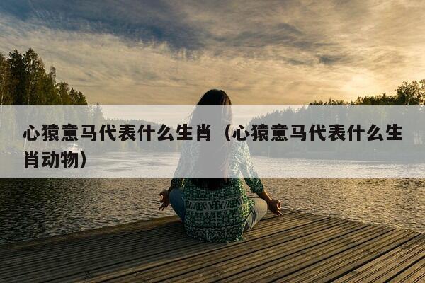 心猿意马代表什么生肖（心猿意马代表什么生肖动物）