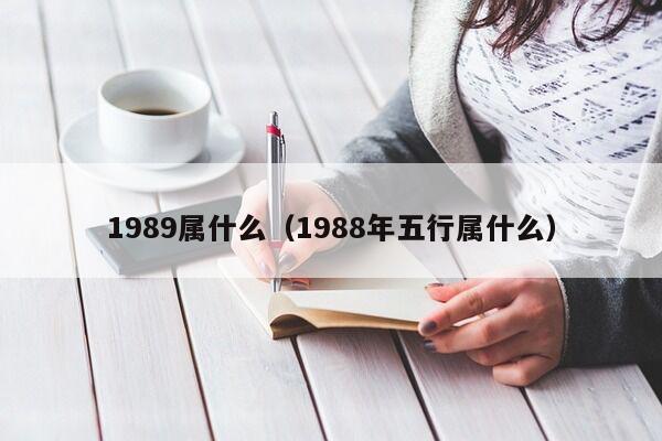 1989属什么（1988年五行属什么）