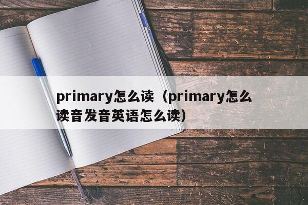 primary怎么读（primary怎么读音发音英语怎么读）