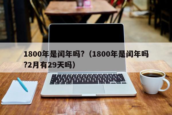 1800年是闰年吗?（1800年是闰年吗?2月有29天吗）