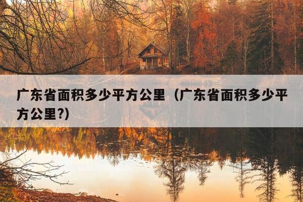 广东省面积多少平方公里（广东省面积多少平方公里?）