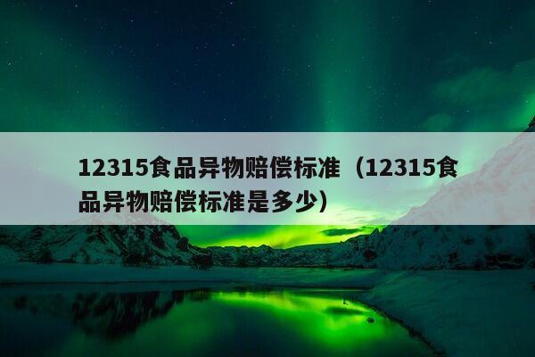 12315食品异物赔偿标准（12315食品异物赔偿标准是多少）