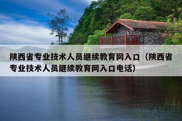 陕西省专业技术人员继续教育网入口（陕西省专业技术人员继续教育网入口电话）