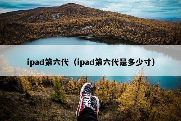 ipad第六代（ipad第六代是多少寸）